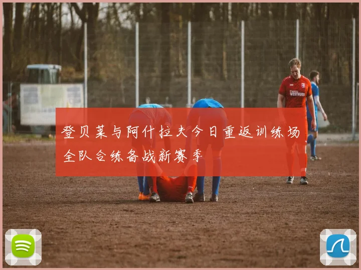 登贝莱与阿什拉夫今日重返训练场全队合练备战新赛季