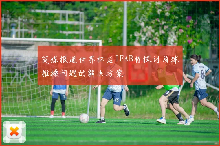 英媒报道世界杯后IFAB将探讨角球推搡问题的解决方案