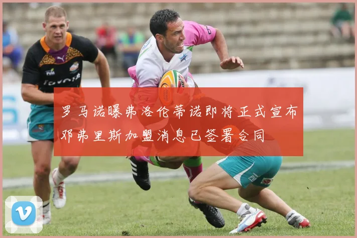 罗马诺曝弗洛伦蒂诺即将正式宣布邓弗里斯加盟消息已签署合同