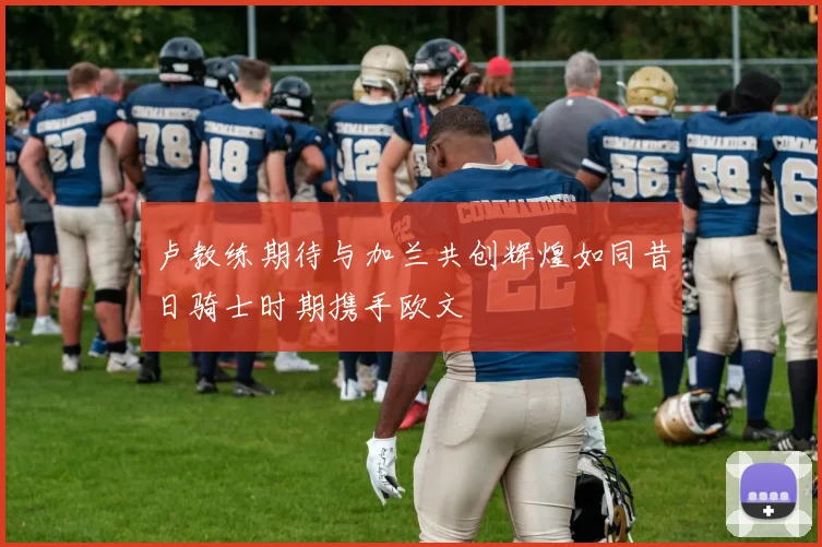 卢教练期待与加兰共创辉煌如同昔日骑士时期携手欧文