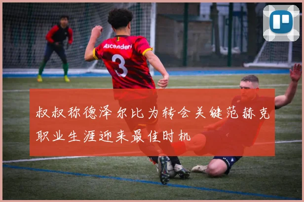 叔叔称德泽尔比为转会关键范赫克职业生涯迎来最佳时机