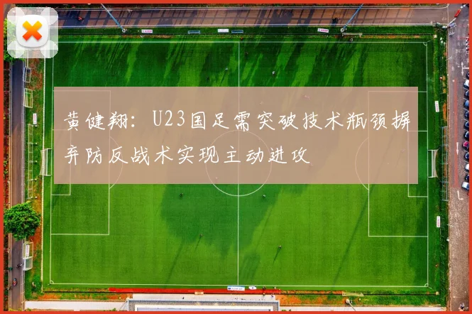 黄健翔：U23国足需突破技术瓶颈摒弃防反战术实现主动进攻