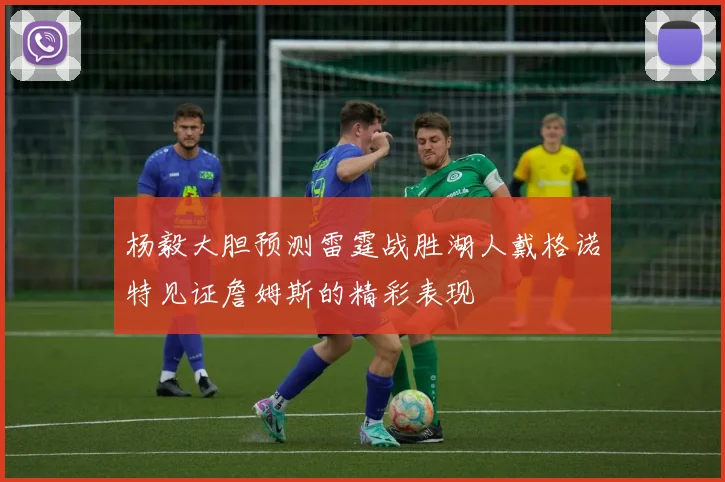 杨毅大胆预测雷霆战胜湖人戴格诺特见证詹姆斯的精彩表现