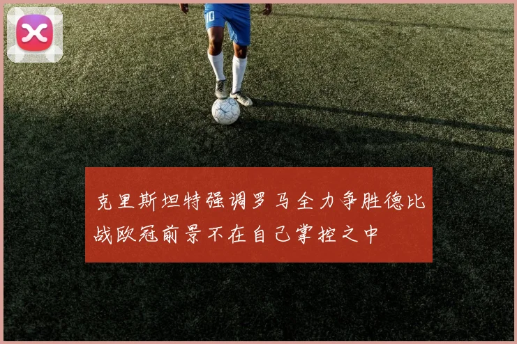 克里斯坦特强调罗马全力争胜德比战欧冠前景不在自己掌控之中
