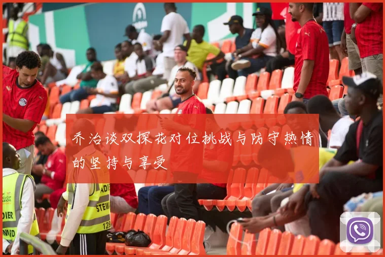 乔治谈双探花对位挑战与防守热情的坚持与享受
