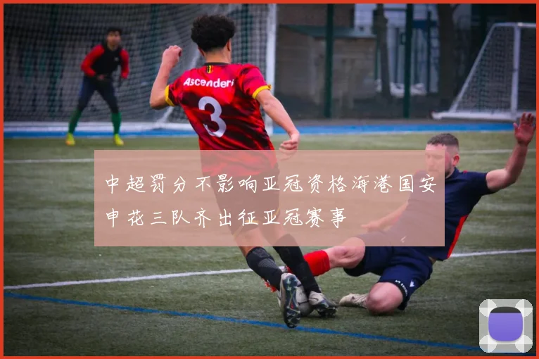 中超罚分不影响亚冠资格海港国安申花三队齐出征亚冠赛事