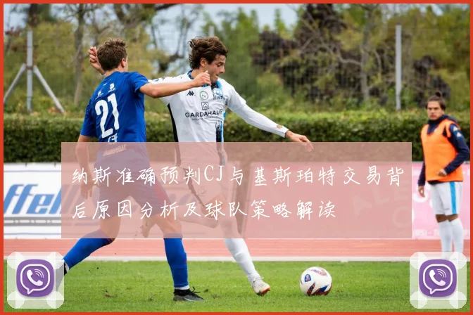 纳斯准确预判CJ与基斯珀特交易背后原因分析及球队策略解读
