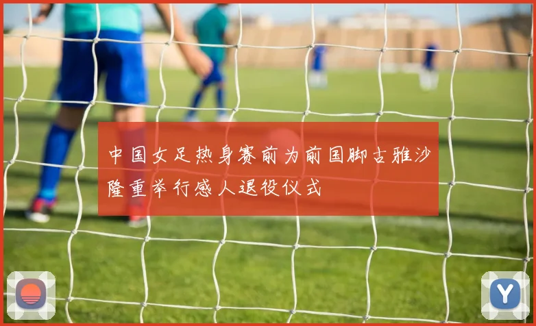 中国女足热身赛前为前国脚古雅沙隆重举行感人退役仪式