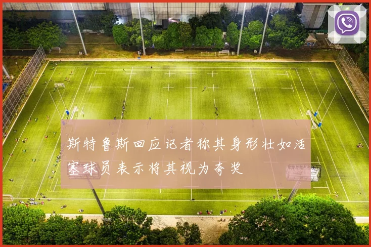 斯特鲁斯回应记者称其身形壮如活塞球员表示将其视为夸奖