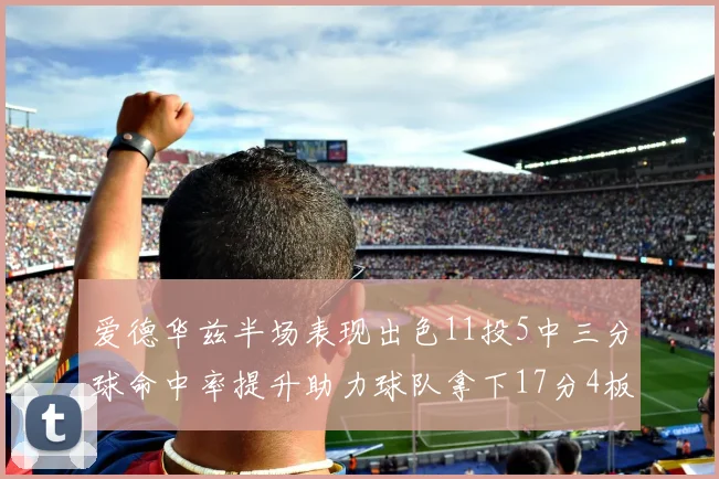 爱德华兹半场表现出色11投5中三分球命中率提升助力球队拿下17分4板1助