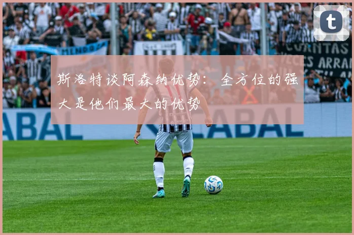 斯洛特谈阿森纳优势：全方位的强大是他们最大的优势